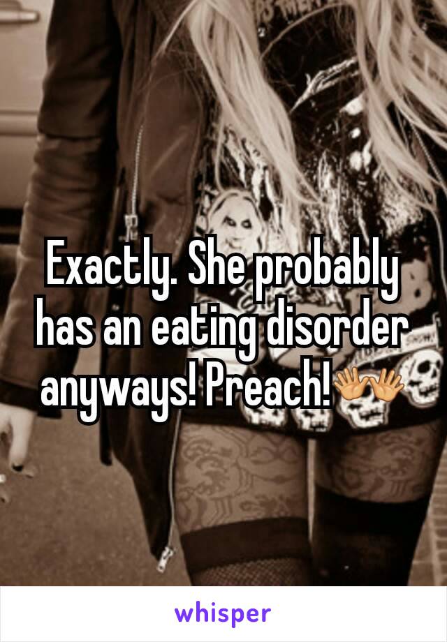 Exactly. She probably has an eating disorder anyways! Preach!👐