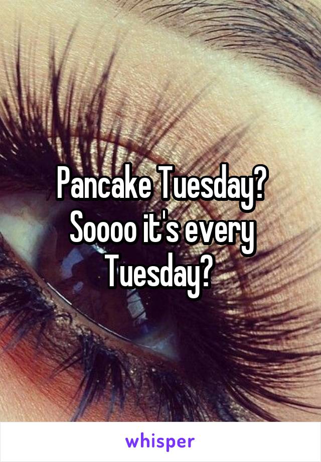 Pancake Tuesday? Soooo it's every Tuesday? 