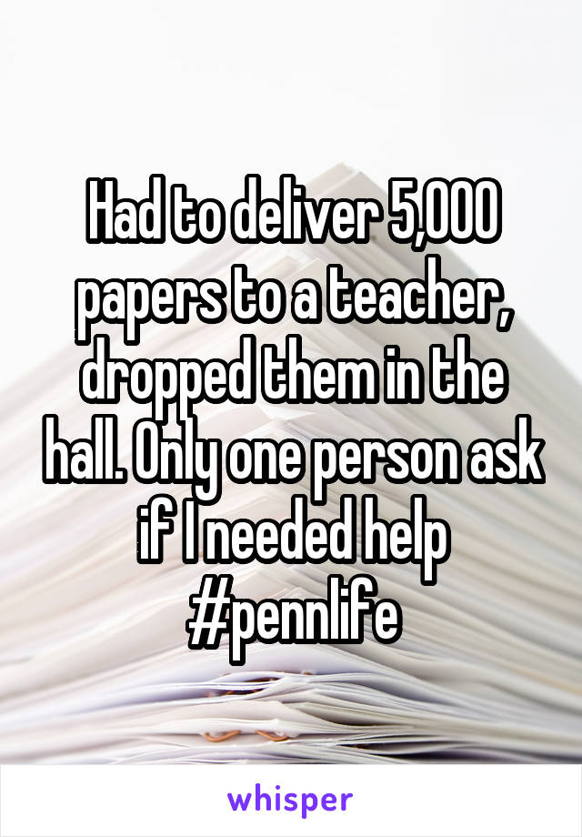 Had to deliver 5,000 papers to a teacher, dropped them in the hall. Only one person ask if I needed help #pennlife