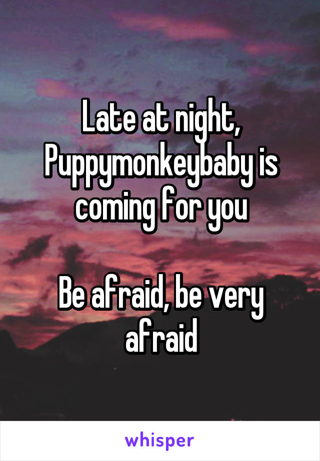 Late at night,
Puppymonkeybaby is coming for you

Be afraid, be very afraid