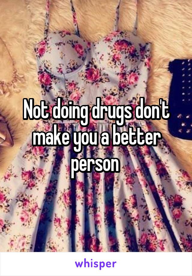 Not doing drugs don't make you a better person 