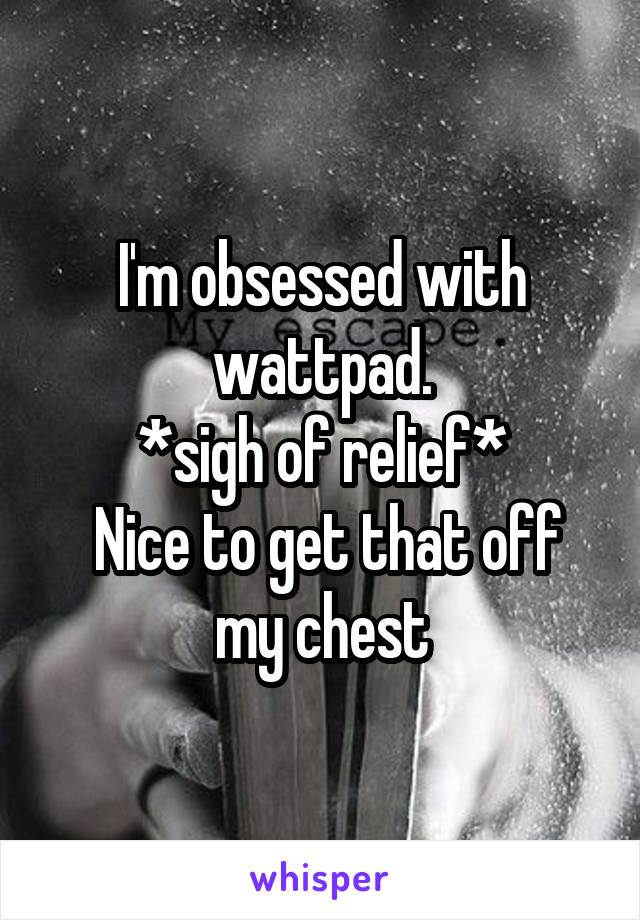 I'm obsessed with wattpad.
*sigh of relief*
 Nice to get that off my chest