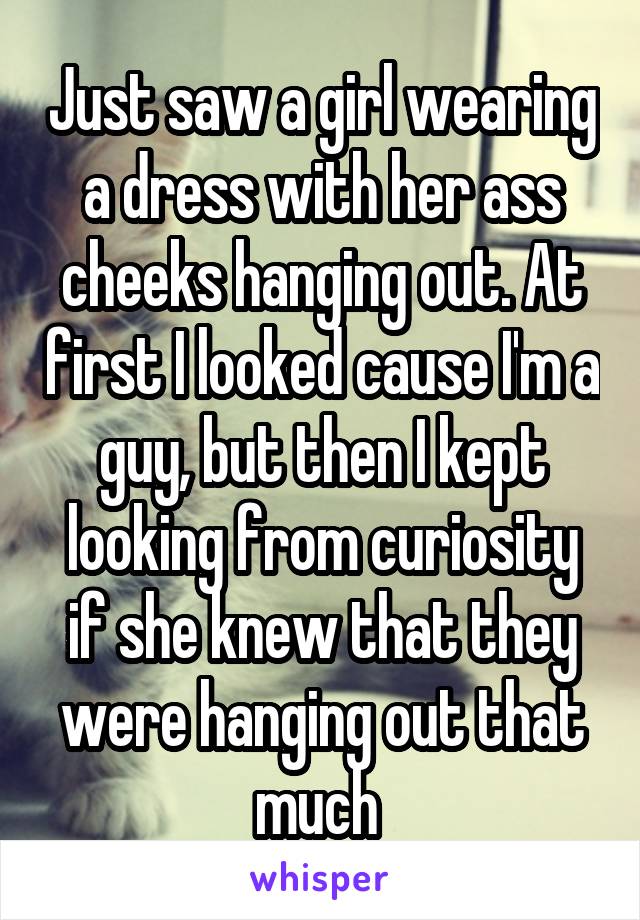 Just saw a girl wearing a dress with her ass cheeks hanging out. At first I looked cause I'm a guy, but then I kept looking from curiosity if she knew that they were hanging out that much 