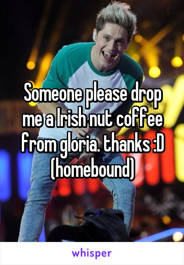 Someone please drop me a Irish nut coffee from gloria. thanks :D (homebound)