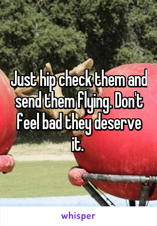 Just hip check them and send them flying. Don't feel bad they deserve it. 