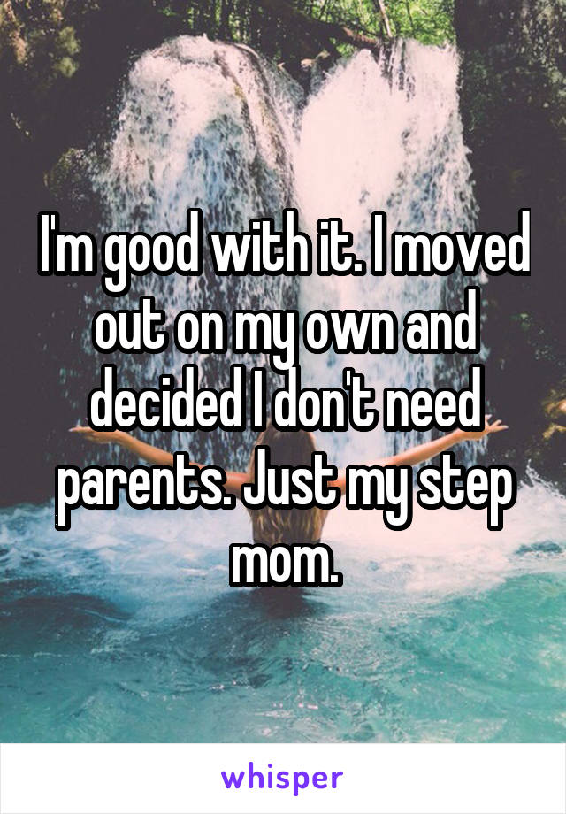 I'm good with it. I moved out on my own and decided I don't need parents. Just my step mom.