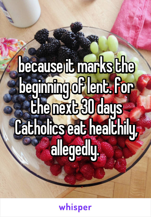 because it marks the beginning of lent. for the next 30 days Catholics eat healthily, allegedly. 