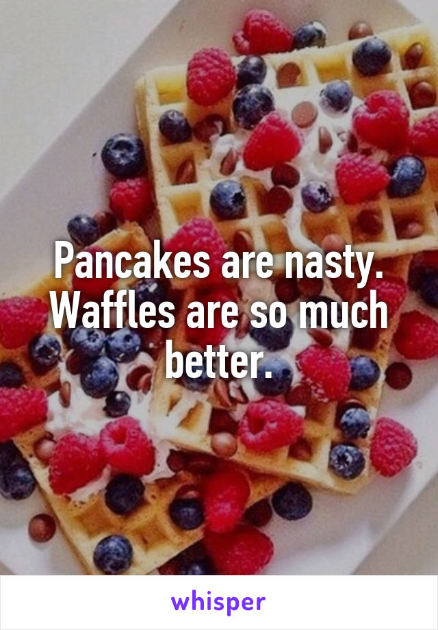 Pancakes are nasty. Waffles are so much better.