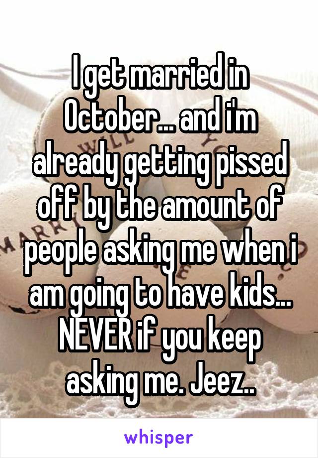 I get married in October... and i'm already getting pissed off by the amount of people asking me when i am going to have kids... NEVER if you keep asking me. Jeez..