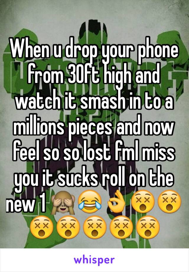 When u drop your phone from 30ft high and watch it smash in to a millions pieces and now feel so so lost fml miss you it sucks roll on the new 1 🙈😂👌😵😵😵😵😵😵😵