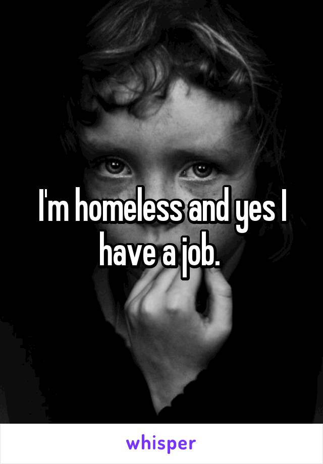 I'm homeless and yes I have a job. 