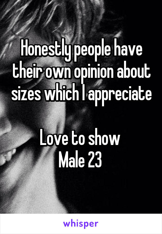 Honestly people have their own opinion about sizes which I appreciate 
Love to show 
Male 23 
