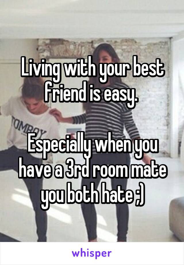 Living with your best friend is easy. 

Especially when you have a 3rd room mate you both hate ;)