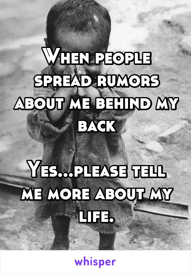 When people spread rumors about me behind my back

Yes...please tell me more about my life.