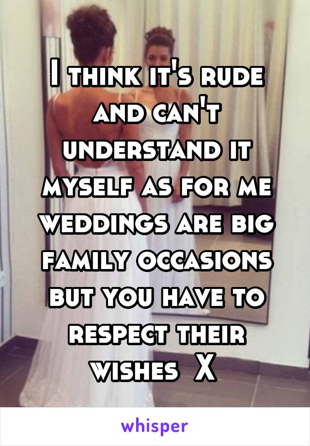 I think it's rude and can't understand it myself as for me weddings are big family occasions but you have to respect their wishes  X 