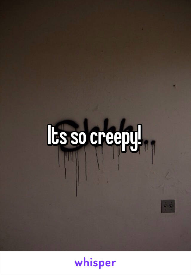 Its so creepy! 