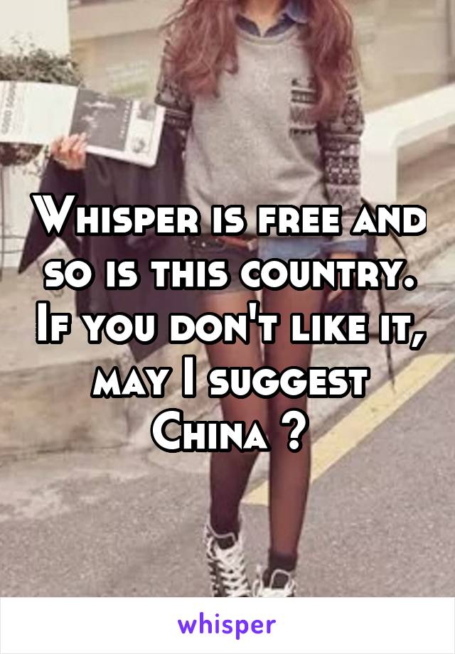 Whisper is free and so is this country. If you don't like it, may I suggest China ?