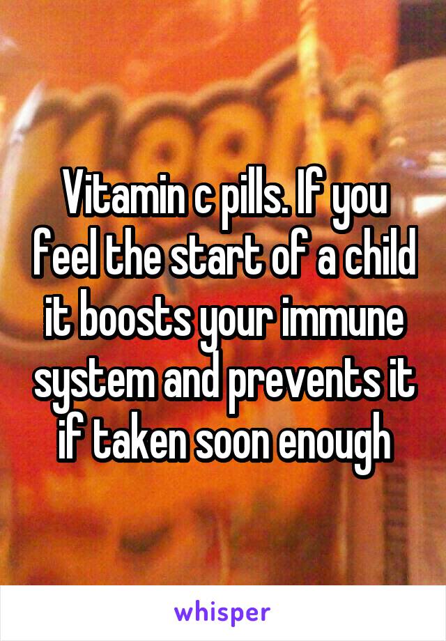 Vitamin c pills. If you feel the start of a child it boosts your immune system and prevents it if taken soon enough