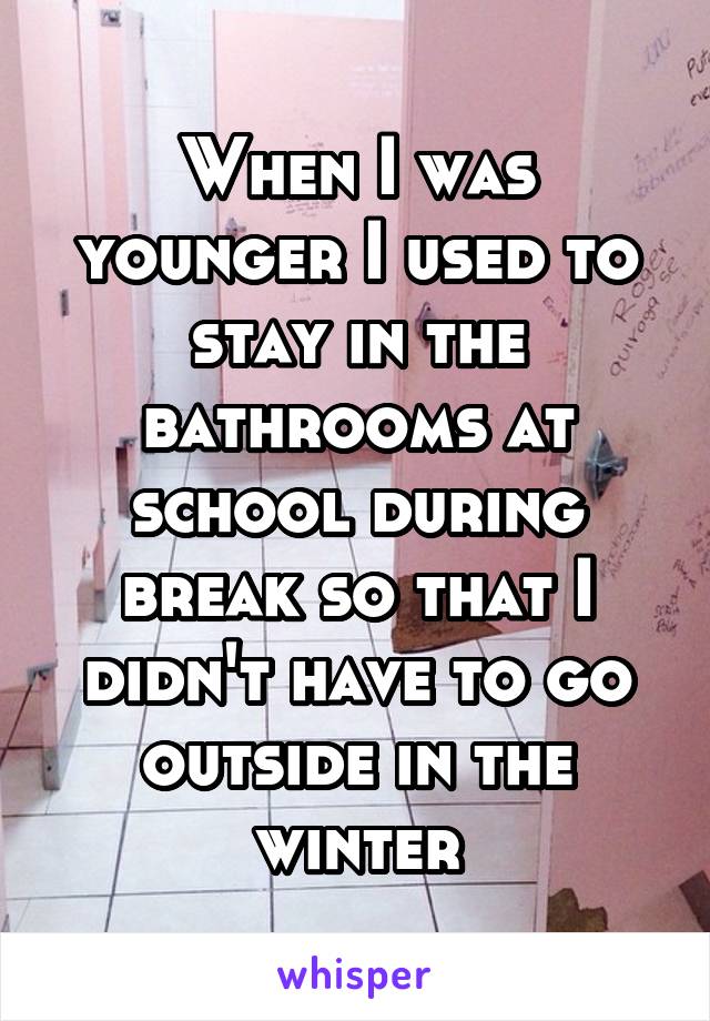 When I was younger I used to stay in the bathrooms at school during break so that I didn't have to go outside in the winter