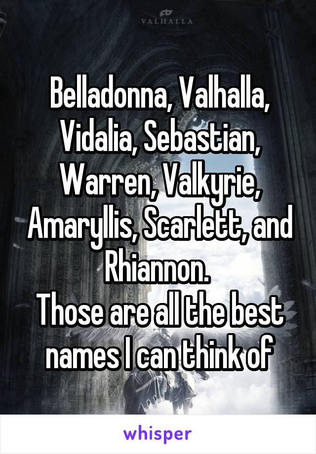 Belladonna, Valhalla, Vidalia, Sebastian, Warren, Valkyrie, Amaryllis, Scarlett, and Rhiannon. 
Those are all the best names I can think of