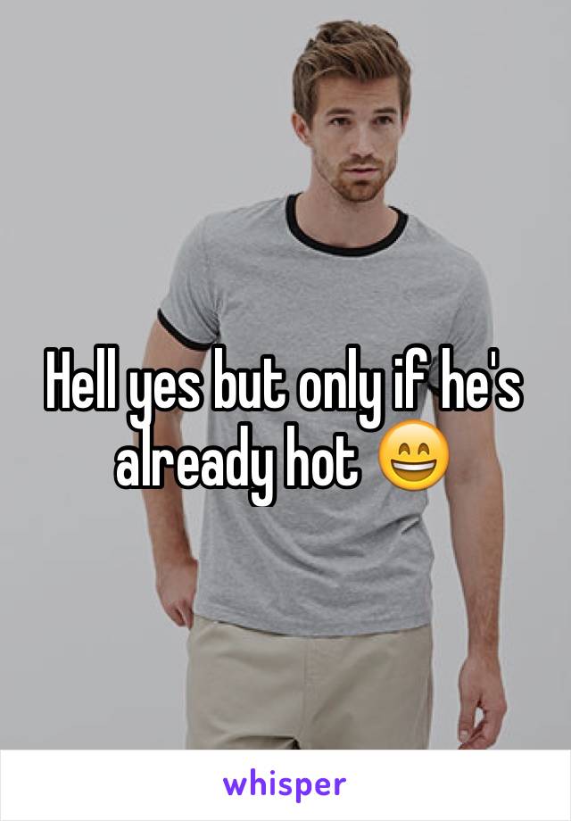 Hell yes but only if he's already hot 😄