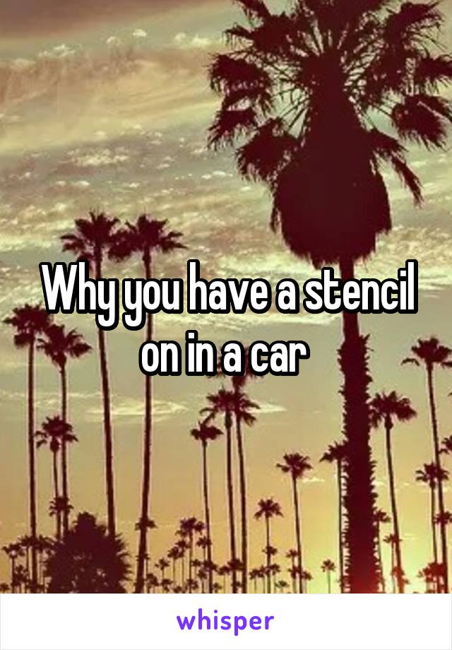 Why you have a stencil on in a car 