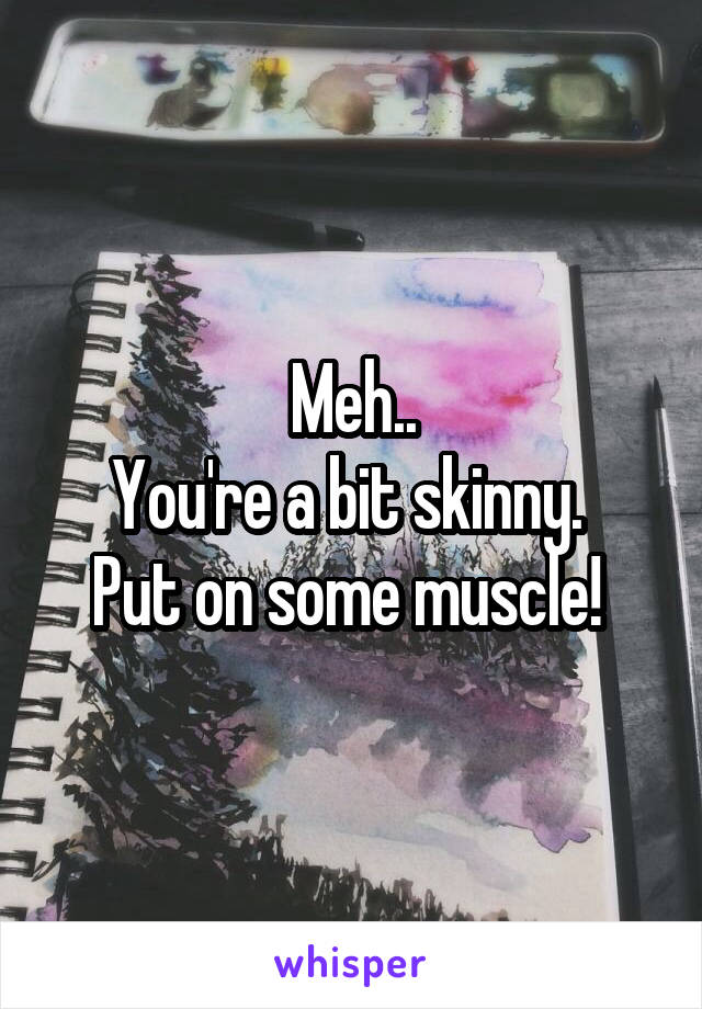 Meh..
You're a bit skinny. 
Put on some muscle! 