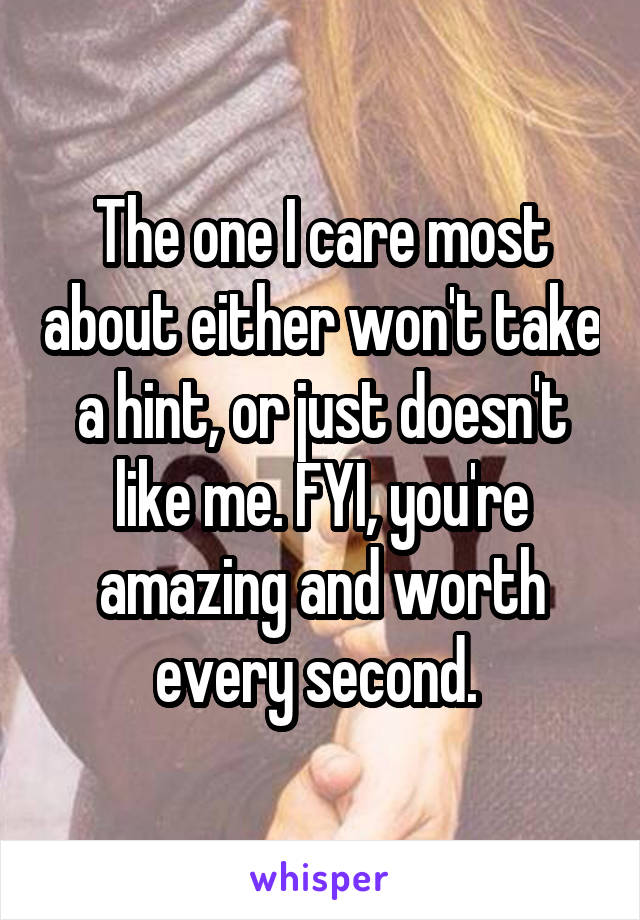 The one I care most about either won't take a hint, or just doesn't like me. FYI, you're amazing and worth every second. 