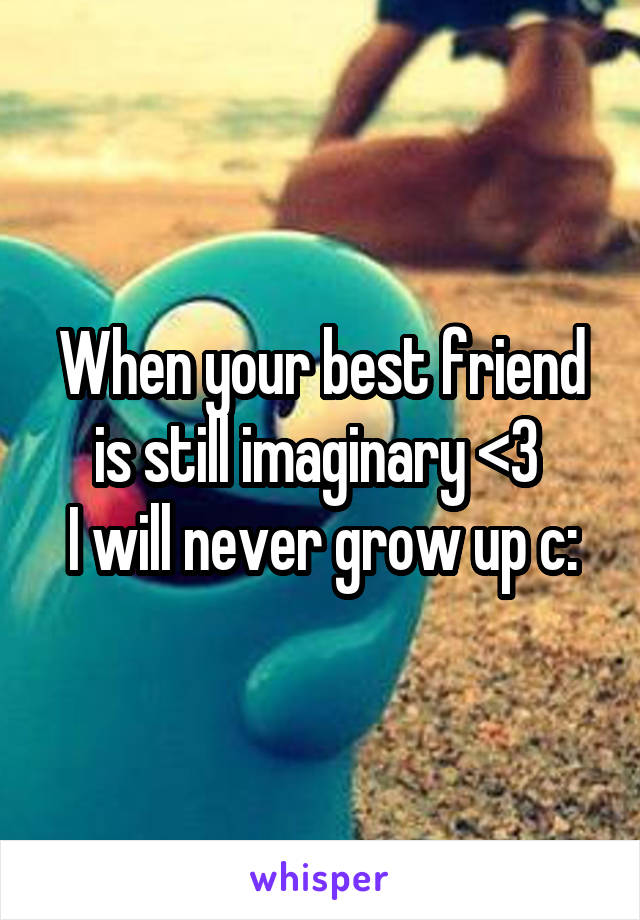 When your best friend is still imaginary <3 
I will never grow up c: