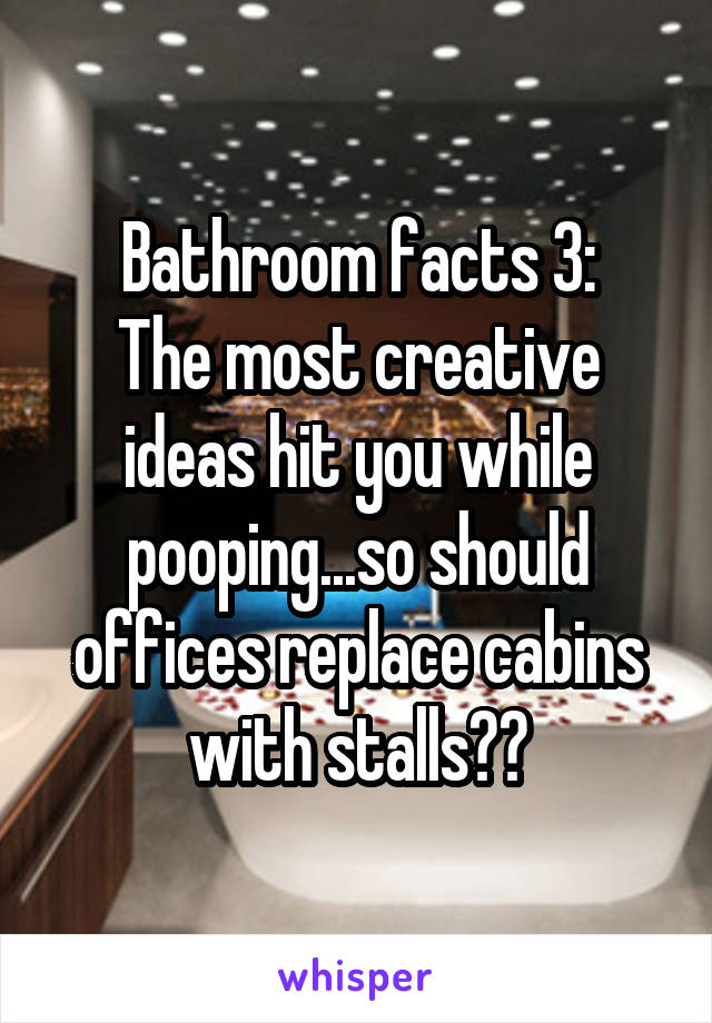 Bathroom facts 3:
The most creative ideas hit you while pooping...so should offices replace cabins with stalls??