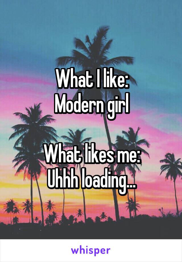 What I like:
Modern girl

What likes me:
Uhhh loading...