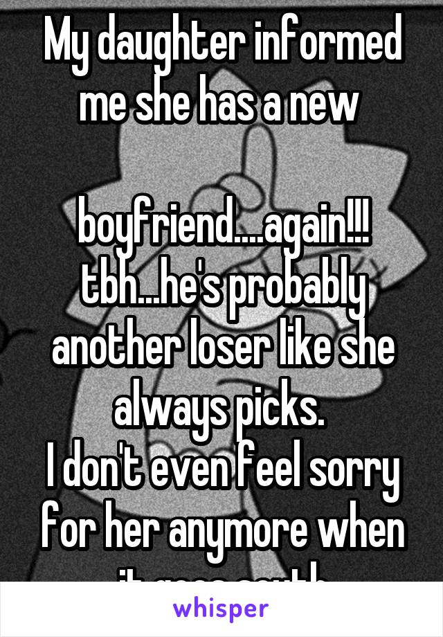 My daughter informed me she has a new 

boyfriend....again!!!
tbh...he's probably another loser like she always picks. 
I don't even feel sorry for her anymore when it goes south