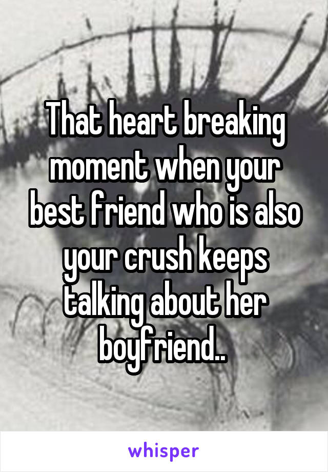 That heart breaking moment when your best friend who is also your crush keeps talking about her boyfriend.. 