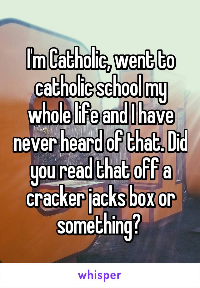 I'm Catholic, went to catholic school my whole life and I have never heard of that. Did you read that off a cracker jacks box or something? 