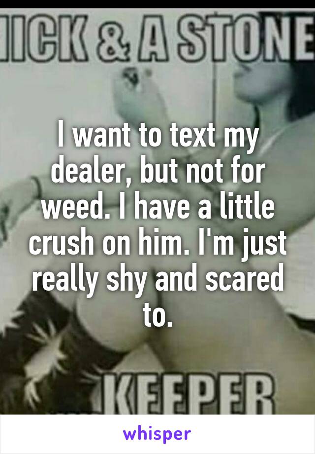 I want to text my dealer, but not for weed. I have a little crush on him. I'm just really shy and scared to.