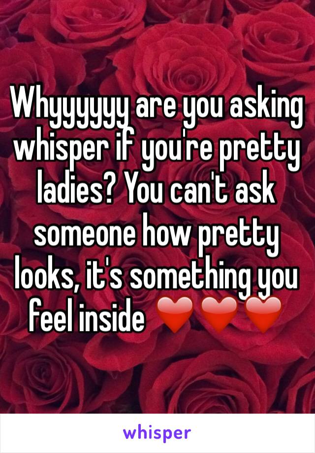 Whyyyyyy are you asking whisper if you're pretty ladies? You can't ask someone how pretty looks, it's something you feel inside ❤️❤️❤️