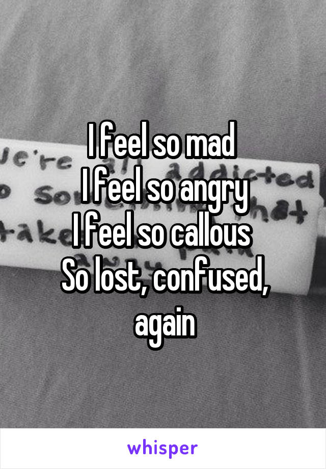 I feel so mad 
I feel so angry
I feel so callous 
So lost, confused, again