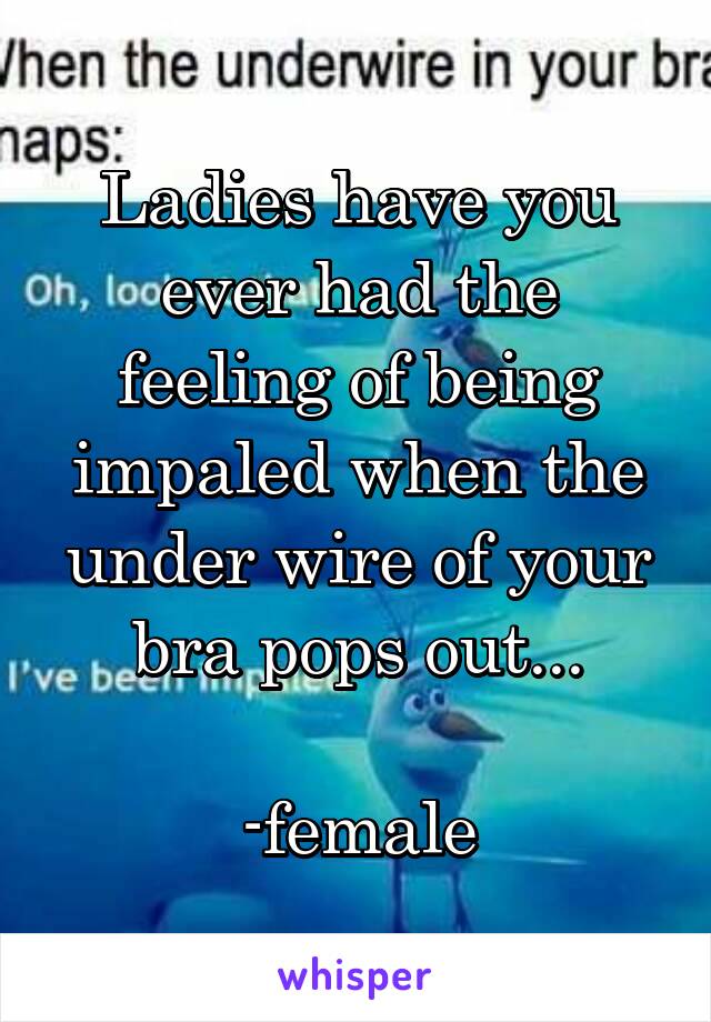 Ladies have you ever had the feeling of being impaled when the under wire of your bra pops out...

-female