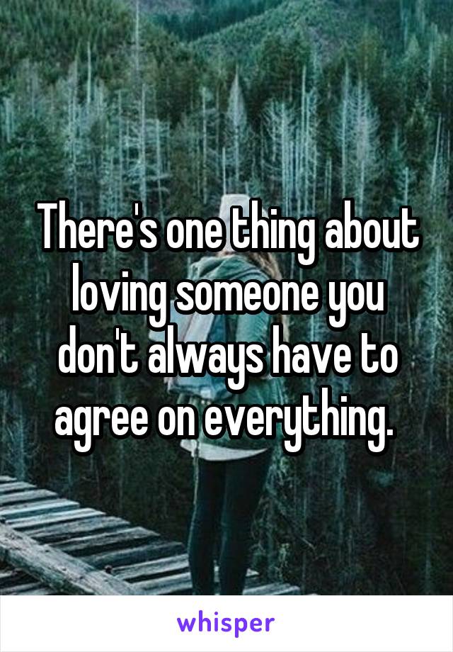 There's one thing about loving someone you don't always have to agree on everything. 