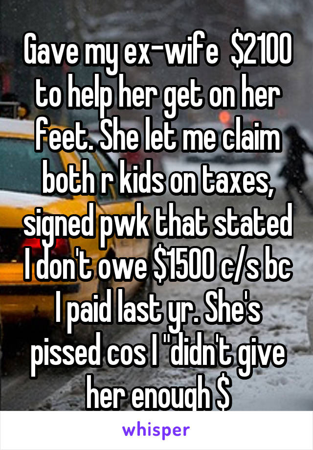 Gave my ex-wife  $2100 to help her get on her feet. She let me claim both r kids on taxes, signed pwk that stated I don't owe $1500 c/s bc I paid last yr. She's pissed cos I "didn't give her enough $