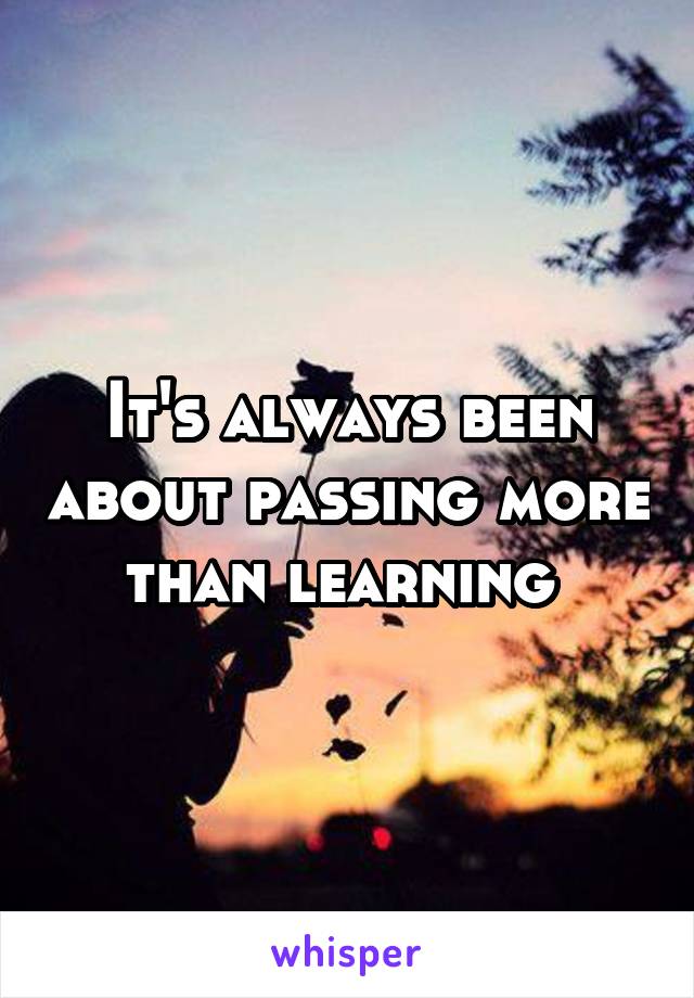 It's always been about passing more than learning 