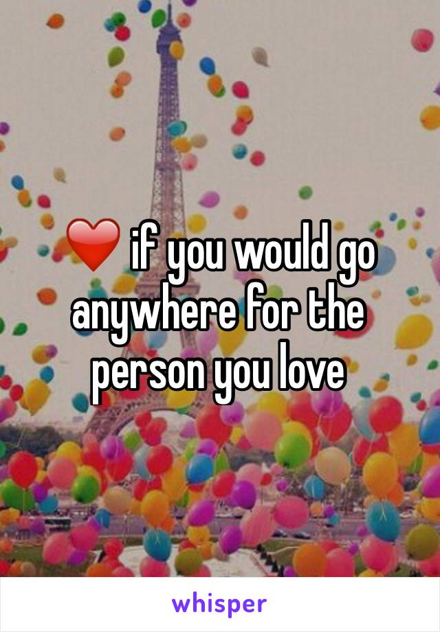 ❤️ if you would go anywhere for the person you love