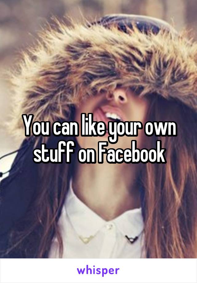 You can like your own stuff on Facebook