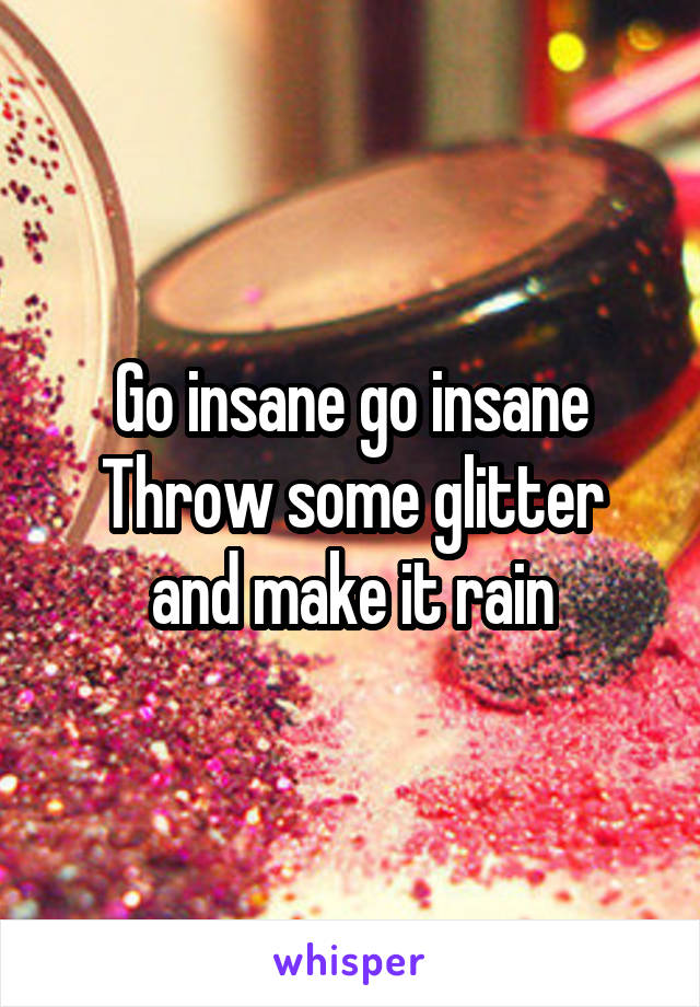 Go insane go insane
Throw some glitter and make it rain