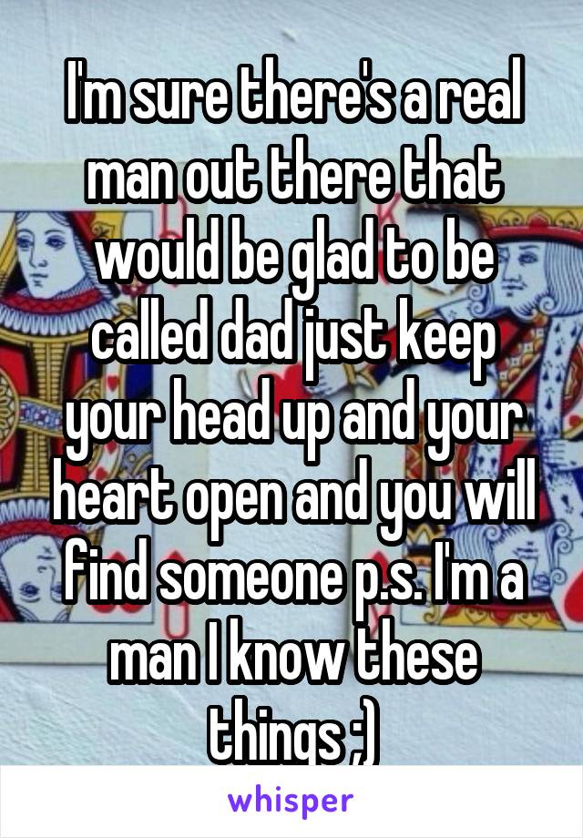 I'm sure there's a real man out there that would be glad to be called dad just keep your head up and your heart open and you will find someone p.s. I'm a man I know these things ;)