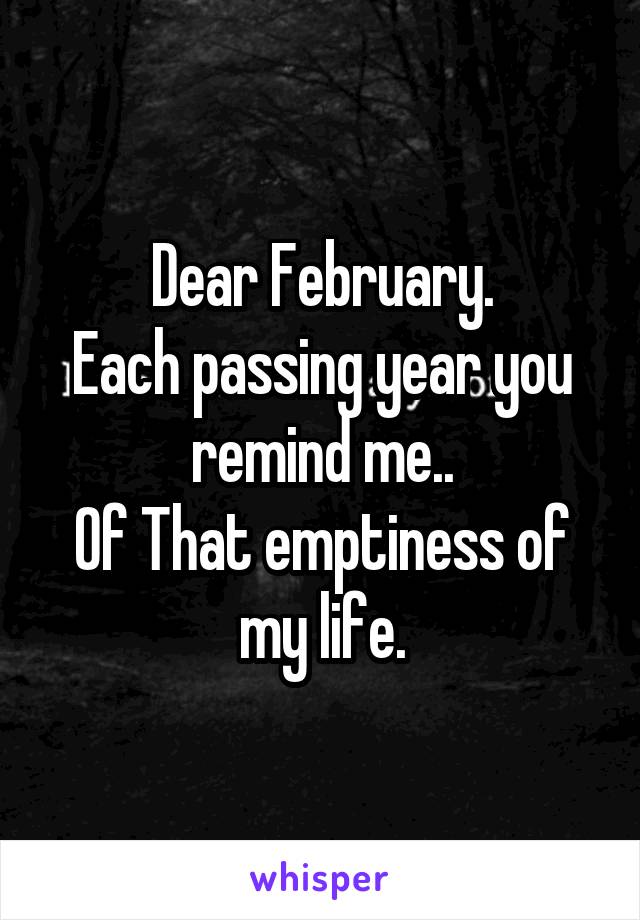 Dear February.
Each passing year you remind me..
Of That emptiness of my life.