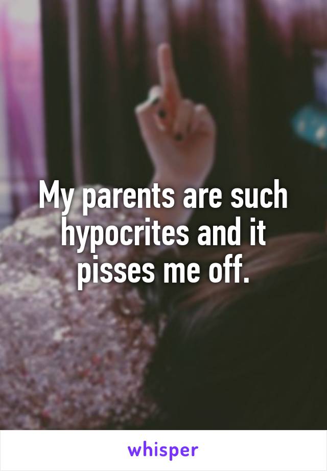 My parents are such hypocrites and it pisses me off.