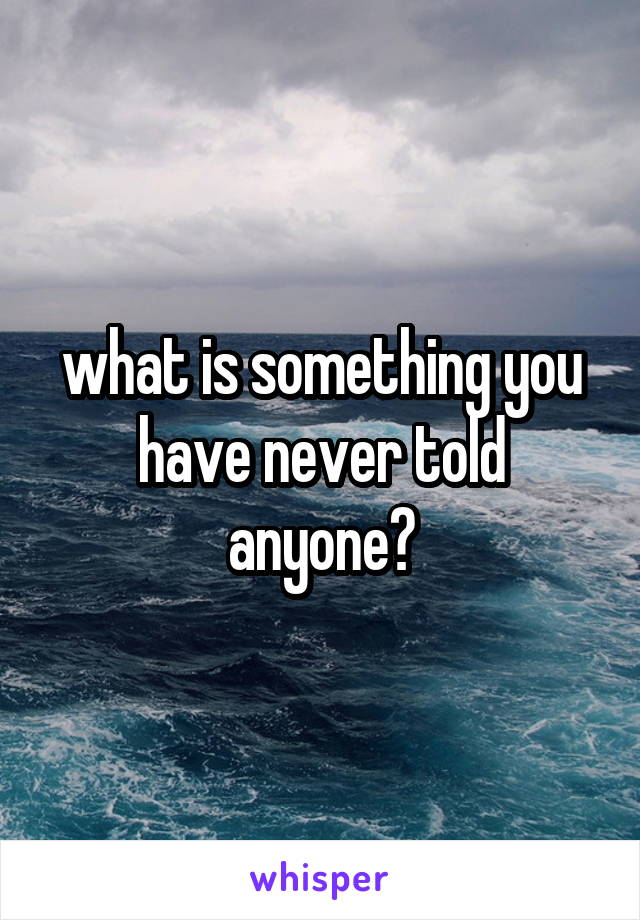 what is something you have never told anyone?