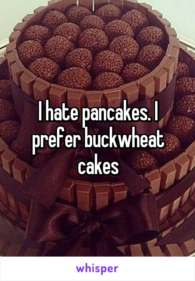 I hate pancakes. I prefer buckwheat cakes