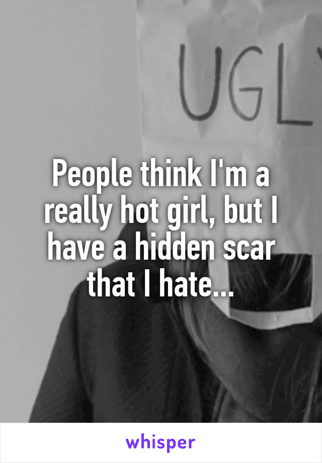 People think I'm a really hot girl, but I have a hidden scar that I hate...